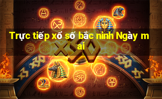 Trực tiếp xổ số bắc ninh Ngày mai