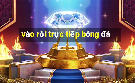 vào rồi trực tiếp bóng đá