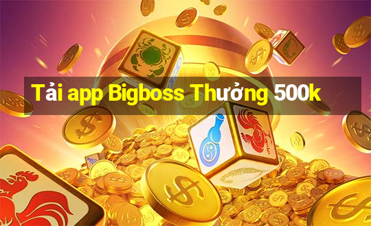 Tải app Bigboss Thưởng 500k