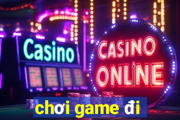 chơi game đi