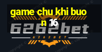 game chu khi buon 16