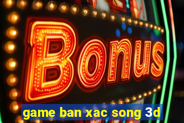 game ban xac song 3d