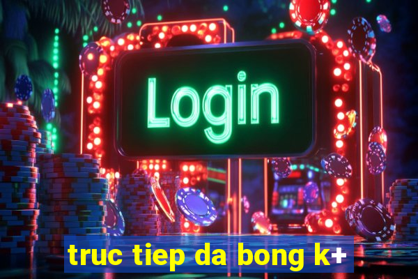 truc tiep da bong k+