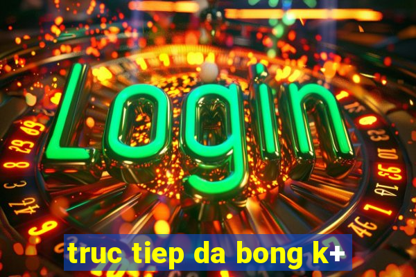 truc tiep da bong k+