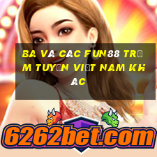 Ba và các Fun88 trạm tuyến Việt nam khác