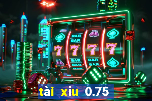 tài xỉu 0.75 là gì