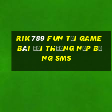 Rik789 Fun Tại Game Bài Đổi Thưởng Nạp Bằng Sms