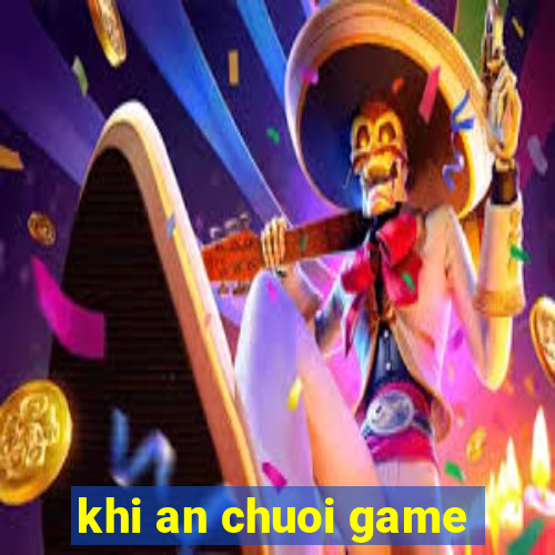 khi an chuoi game