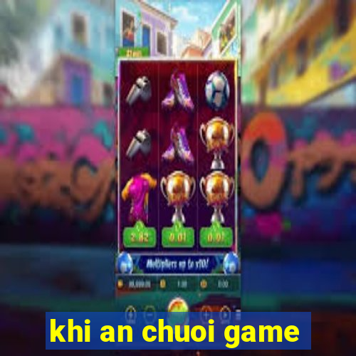 khi an chuoi game