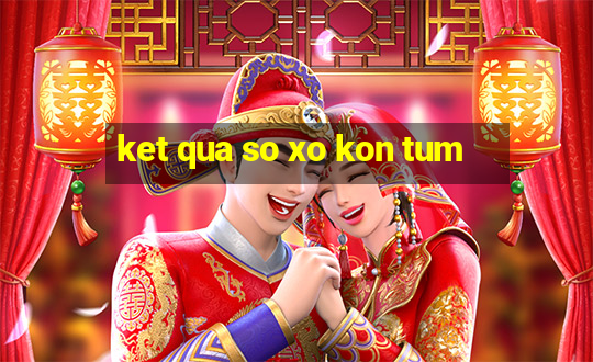 ket qua so xo kon tum