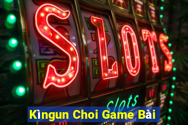 Kìngun Choi Game Bài