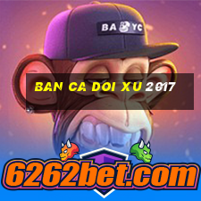 ban ca doi xu 2017