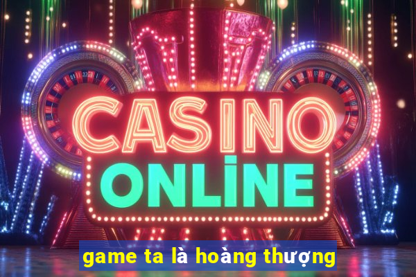 game ta là hoàng thượng