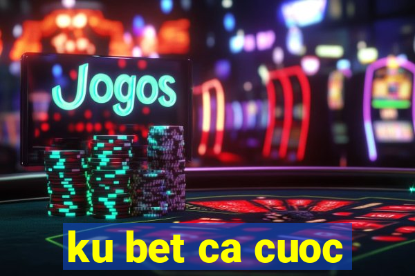 ku bet ca cuoc