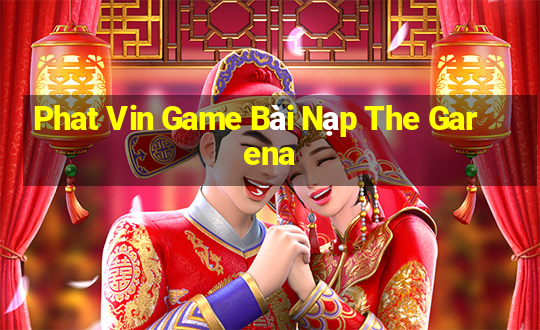 Phat Vin Game Bài Nạp The Garena