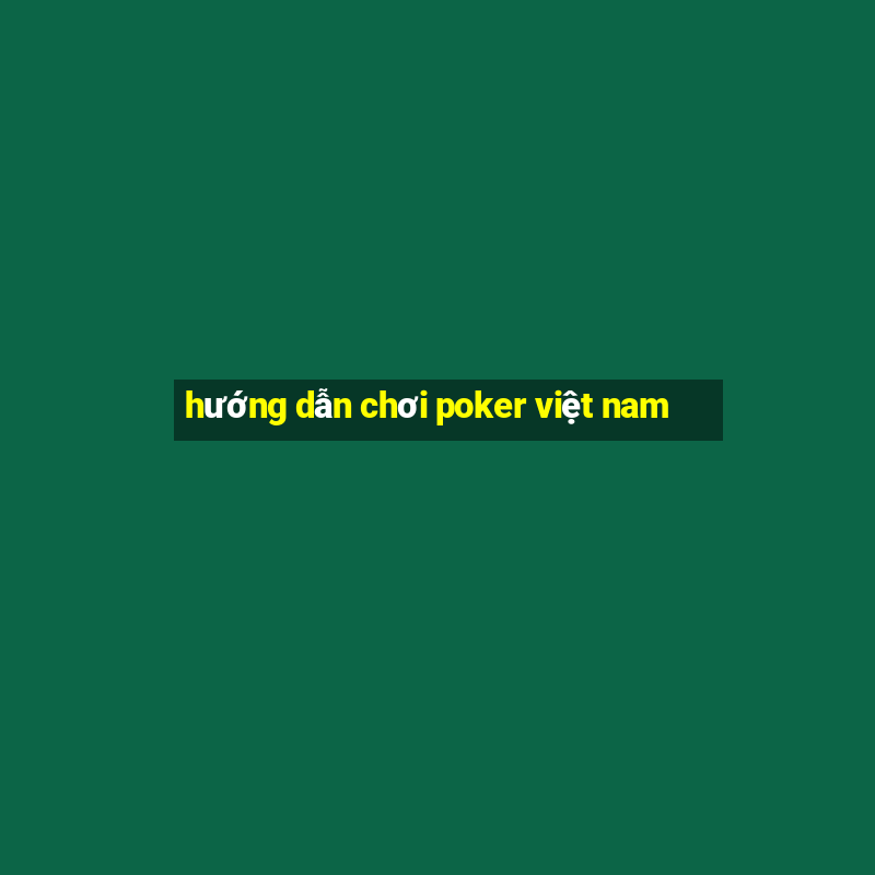 hướng dẫn chơi poker việt nam