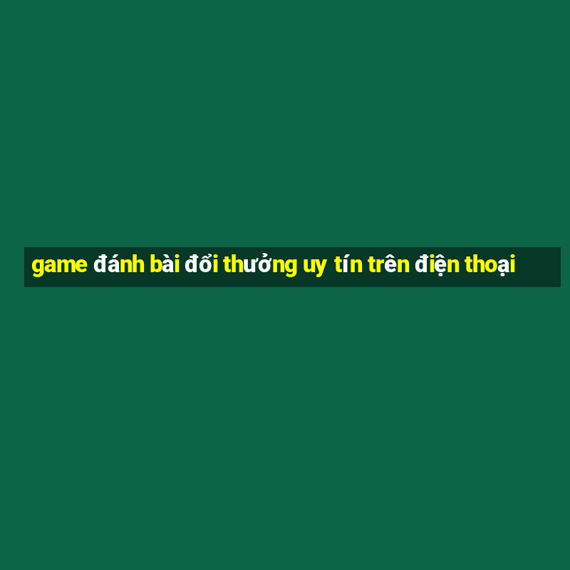 game đánh bài đổi thưởng uy tín trên điện thoại