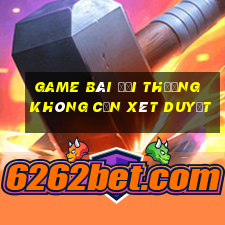 game bài đổi thưởng không cần xét duyệt