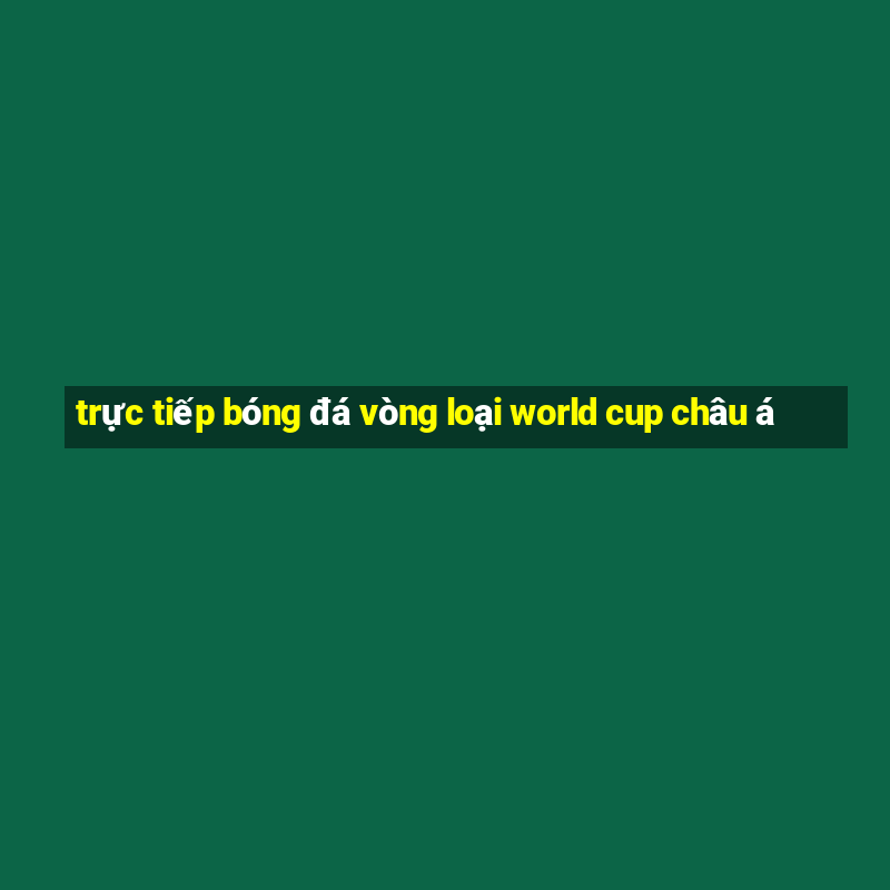 trực tiếp bóng đá vòng loại world cup châu á