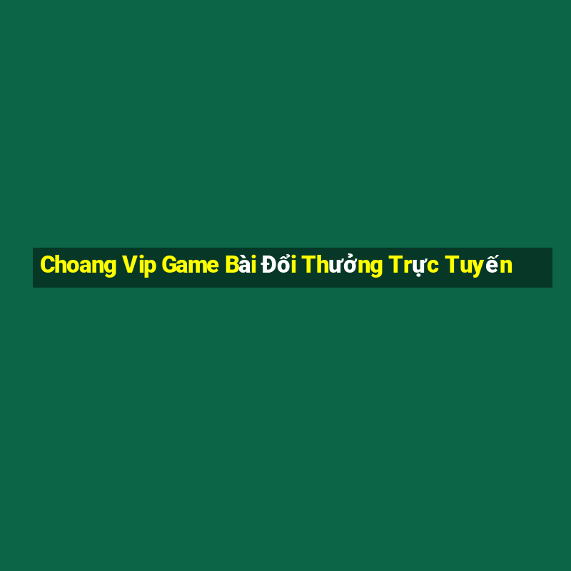 Choang Vip Game Bài Đổi Thưởng Trực Tuyến