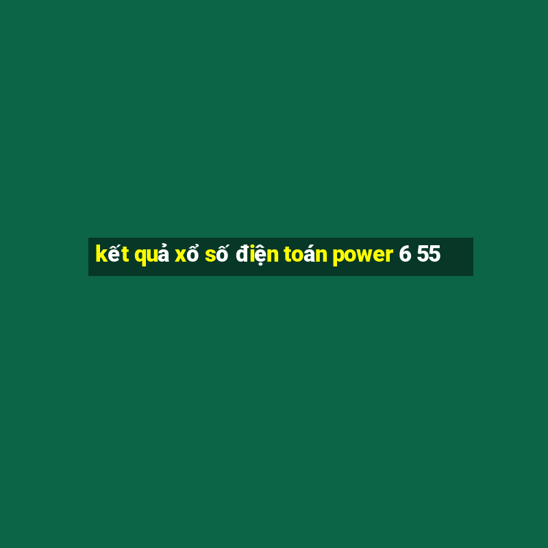 kết quả xổ số điện toán power 6 55