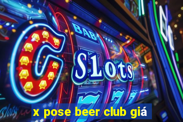 x pose beer club giá