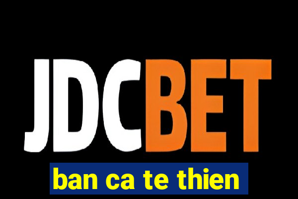 ban ca te thien