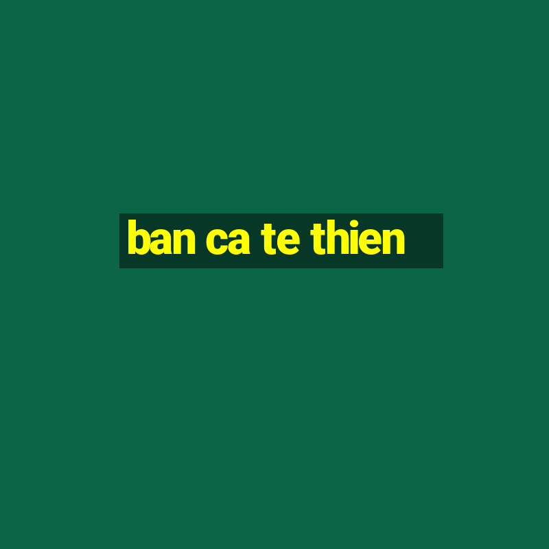 ban ca te thien