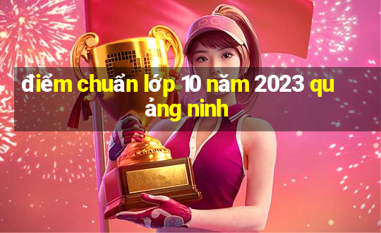 điểm chuẩn lớp 10 năm 2023 quảng ninh