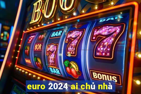 euro 2024 ai chủ nhà