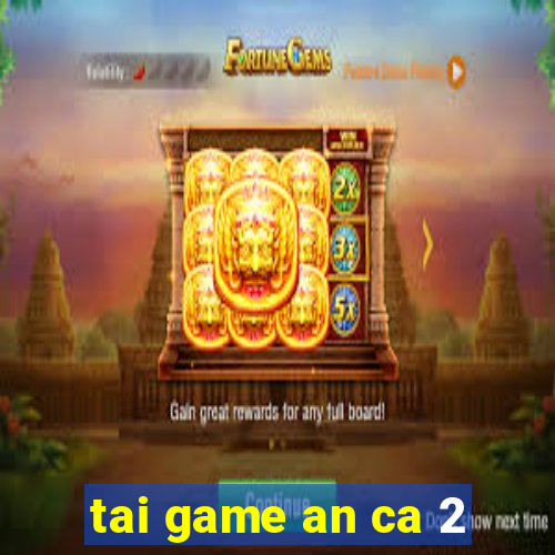 tai game an ca 2