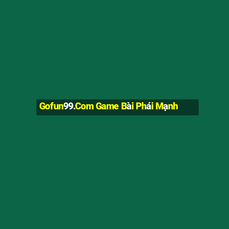 Gofun99.Com Game Bài Phái Mạnh