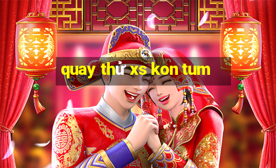 quay thử xs kon tum