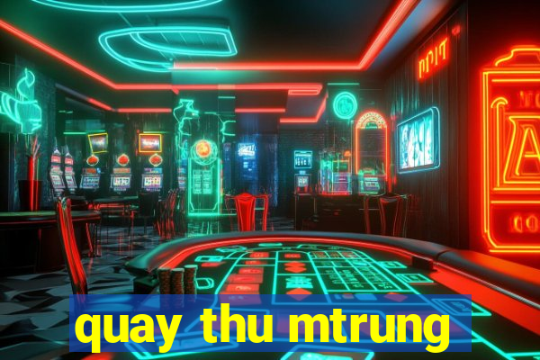 quay thu mtrung