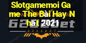 Slotgamemoi Game The Bài Hay Nhất 2021