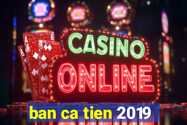 ban ca tien 2019