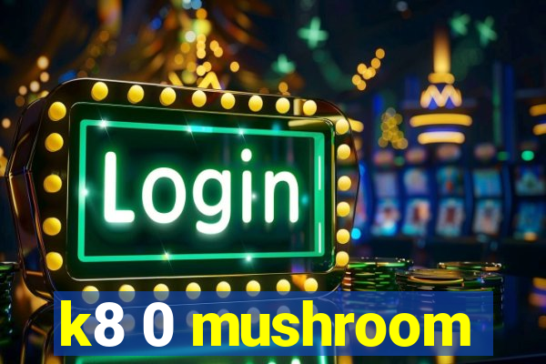 k8 0 mushroom