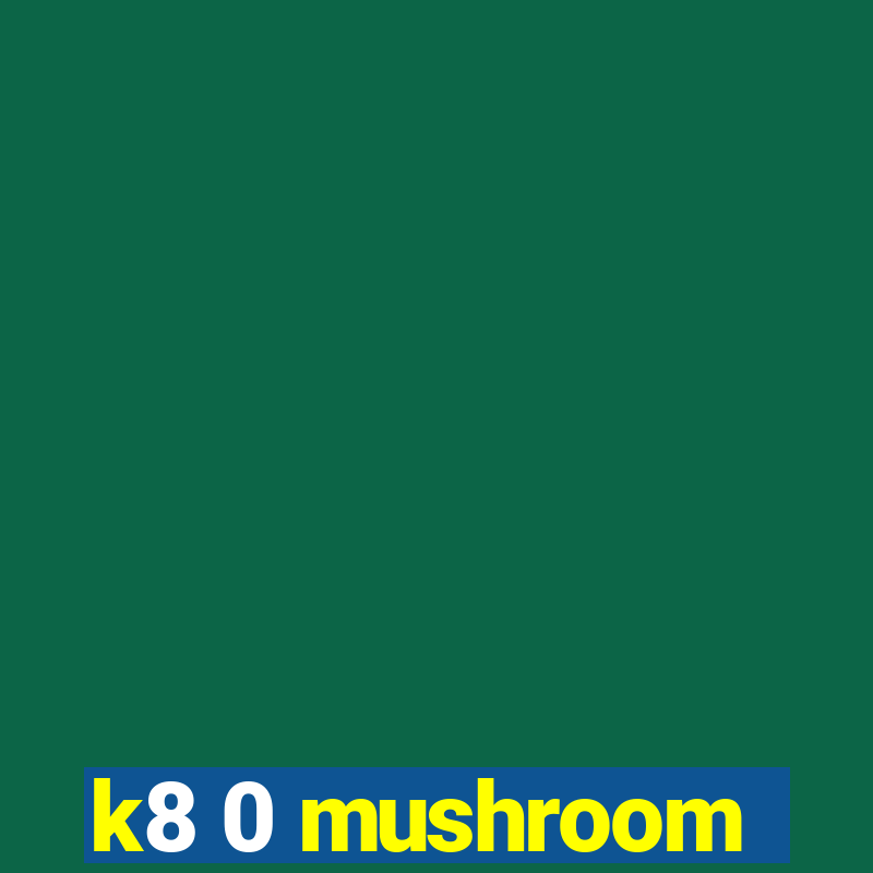 k8 0 mushroom