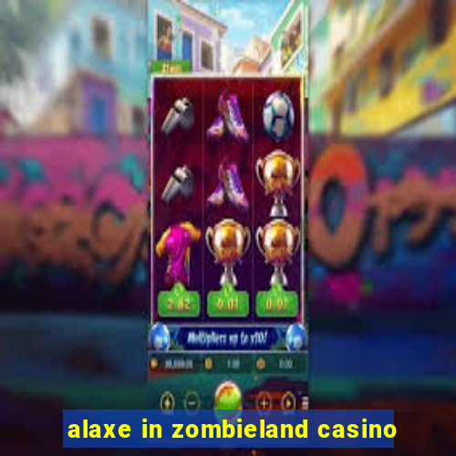 alaxe in zombieland casino