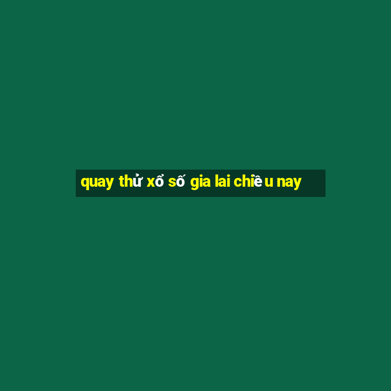 quay thử xổ số gia lai chiều nay