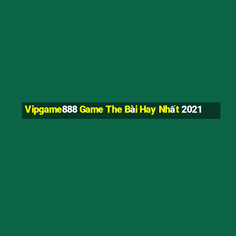 Vipgame888 Game The Bài Hay Nhất 2021