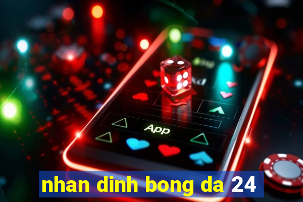 nhan dinh bong da 24