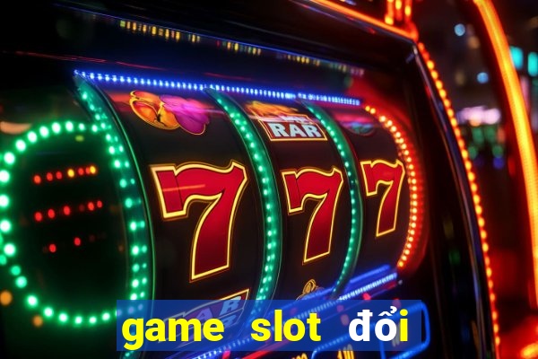 game slot đổi thưởng uy tín nhất hiện nay