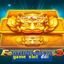 game slot đổi thưởng uy tín nhất hiện nay