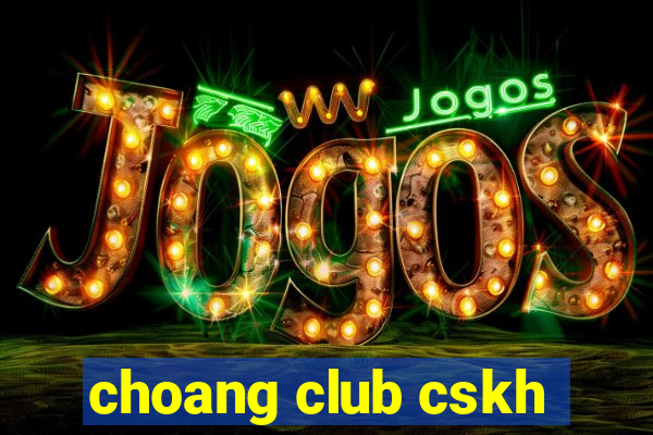 choang club cskh