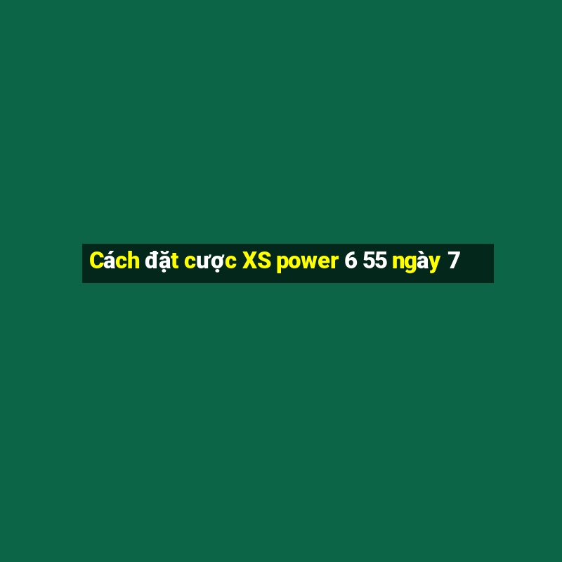 Cách đặt cược XS power 6 55 ngày 7