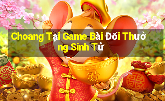 Choang Tại Game Bài Đổi Thưởng Sinh Tử