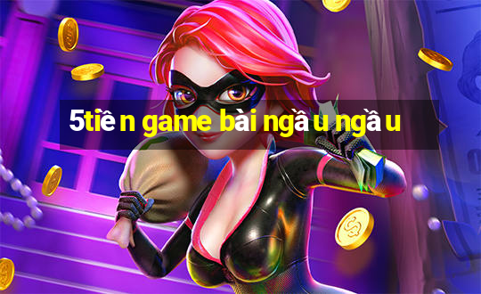 5tiền game bài ngầu ngầu