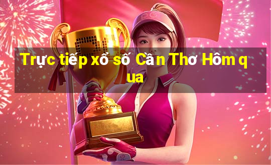 Trực tiếp xổ số Cần Thơ Hôm qua