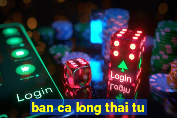 ban ca long thai tu